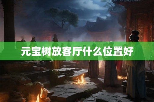 元宝树放客厅什么位置好 元宝树放客厅什么位置好