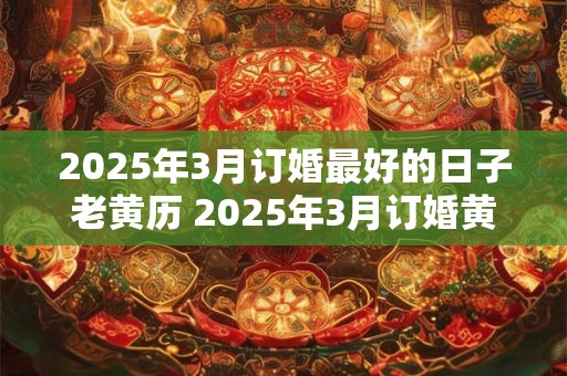 2025年3月订婚最好的日子老黄历 2025年3月订婚黄道吉日