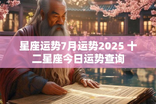 星座运势7月运势2025 十二星座今日运势查询 星座运势7月运势2025 十二星座今日运势查询