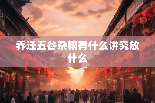 乔迁五谷杂粮有什么讲究放什么 乔迁五谷杂粮有什么讲究放什么