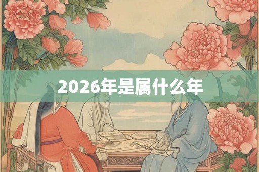 2026年是属什么年 2026年是属什么年