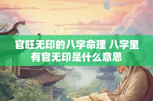 官旺无印的八字命理 八字里有官无印是什么意思 官旺无印的八字命理 八字里有官无印是什么意思