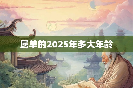 属羊的2025年多大年龄 属羊的2025年多大年龄