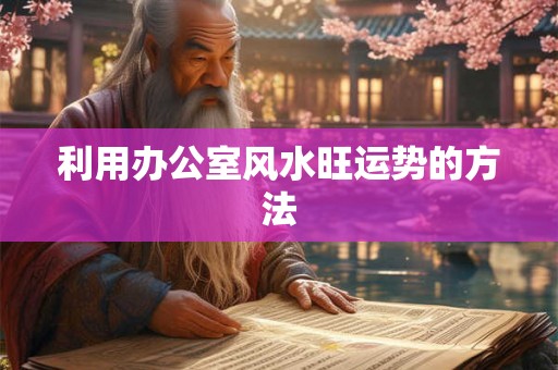 利用办公室风水旺运势的方法