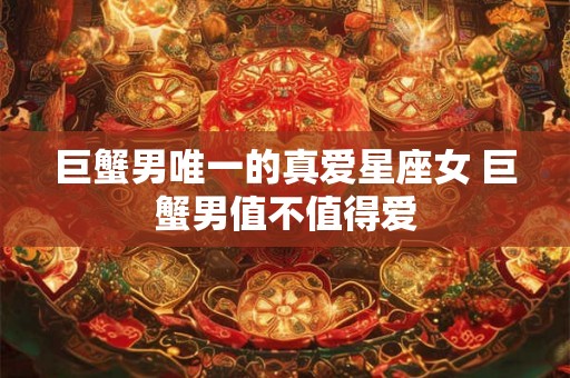巨蟹男唯一的真爱星座女 巨蟹男值不值得爱