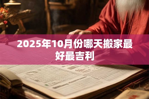 2025年10月份哪天搬家最好最吉利 2025年10月份哪天搬家最好最吉利