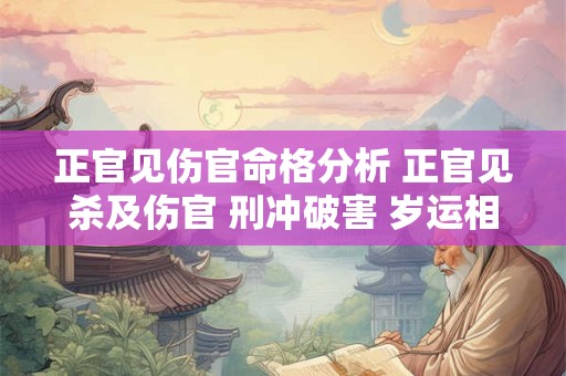 正官见伤官命格分析 正官见杀及伤官 刑冲破害 岁运相并必死 正官见伤官命格分析 正官见杀及伤官 刑冲破害 岁运相并必死