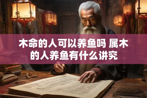 木命的人可以养鱼吗 属木的人养鱼有什么讲究