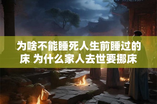 为啥不能睡死人生前睡过的床 为什么家人去世要挪床 为啥不能睡死人生前睡过的床 为什么家人去世要挪床