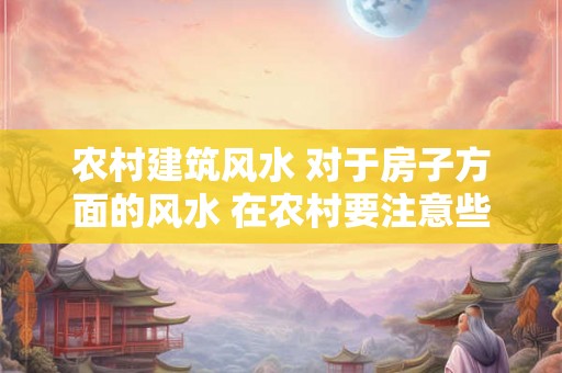 农村建筑风水 对于房子方面的风水 在农村要注意些什么