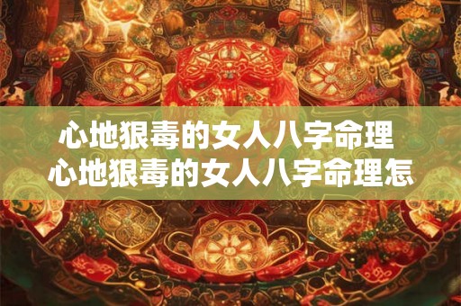 心地狠毒的女人八字命理 心地狠毒的女人八字命理怎么样 心地狠毒的女人八字命理 心地狠毒的女人八字命理怎么样