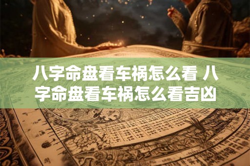 八字命盘看车祸怎么看 八字命盘看车祸怎么看吉凶 八字命盘看车祸怎么看 八字命盘看车祸怎么看吉凶