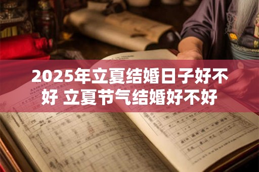 2025年立夏结婚日子好不好 立夏节气结婚好不好 2025年立夏结婚日子好不好 立夏节气结婚好不好