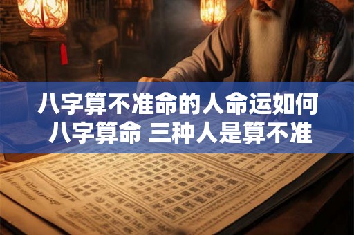 八字算不准命的人命运如何 八字算命 三种人是算不准的! 八字算不准命的人命运如何 八字算命 三种人是算不准的!