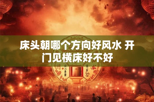 床头朝哪个方向好风水 开门见横床好不好 床头朝哪个方向好风水 开门见横床好不好