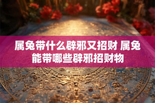 属兔带什么辟邪又招财 属兔能带哪些辟邪招财物