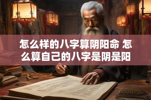 怎么样的八字算阴阳命 怎么算自己的八字是阴是阳 怎么样的八字算阴阳命 怎么算自己的八字是阴是阳