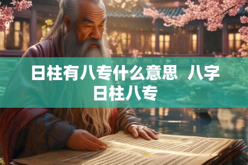 日柱有八专什么意思 八字日柱八专 日柱有八专什么意思 八字日柱八专