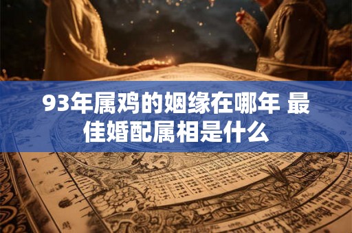 93年属鸡的姻缘在哪年 最佳婚配属相是什么 93年属鸡的姻缘在哪年 最佳婚配属相是什么