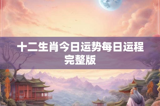 十二生肖今日运势每日运程完整版 十二生肖今日运势每日运程完整版