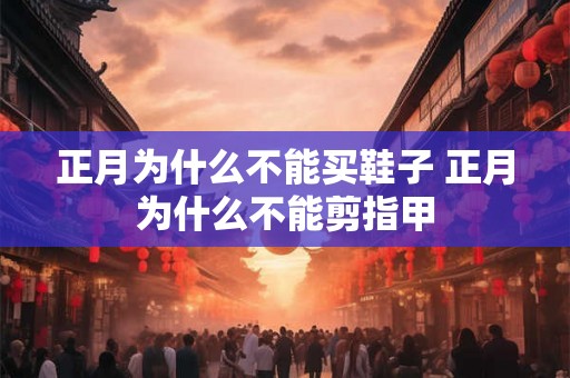 正月为什么不能买鞋子 正月为什么不能剪指甲