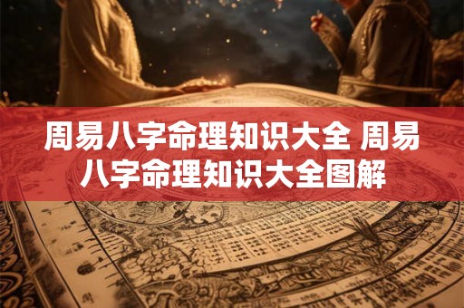 周易八字命理知识大全 周易八字命理知识大全图解 周易八字命理知识大全 周易八字命理知识大全图解