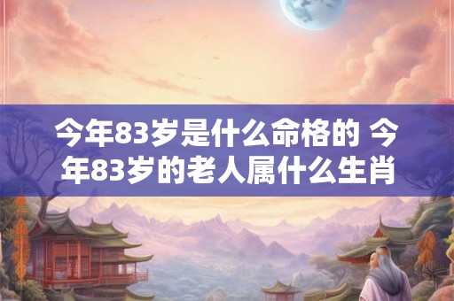 今年83岁是什么命格的 今年83岁的老人属什么生肖 今年83岁是什么命格的 今年83岁的老人属什么生肖