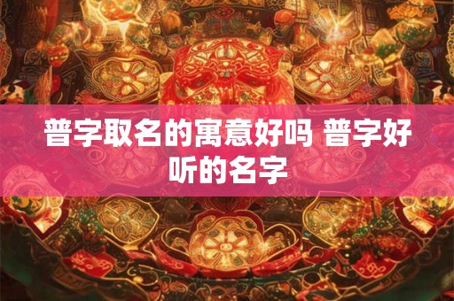 普字取名的寓意好吗 普字好听的名字 普字取名的寓意好吗 普字好听的名字