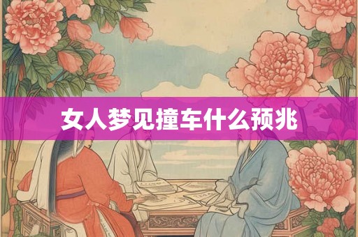 女人梦见撞车什么预兆 女人梦见撞车什么预兆