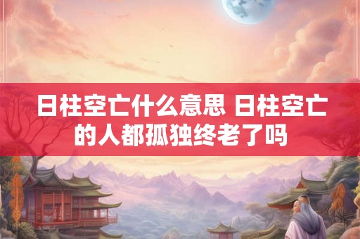 日柱空亡什么意思 日柱空亡的人都孤独终老了吗
