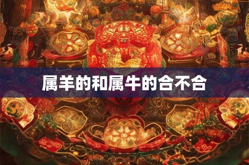 属羊的和属牛的合不合 属羊的和属牛的合不合