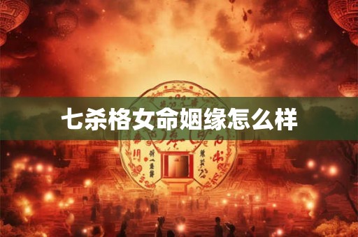 七杀格女命姻缘怎么样 七杀格女命姻缘怎么样