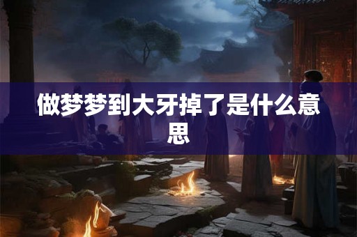 做梦梦到大牙掉了是什么意思 做梦梦到大牙掉了是什么意思