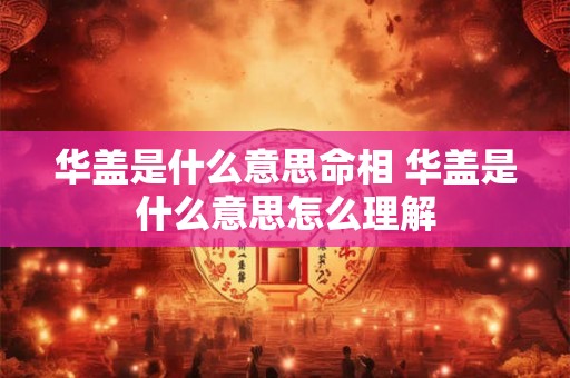 华盖是什么意思命相 华盖是什么意思怎么理解 华盖是什么意思命相 华盖是什么意思怎么理解