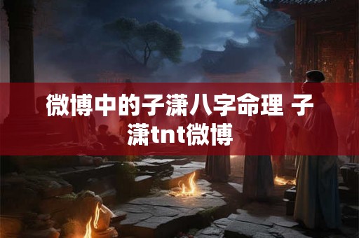 微博中的子潇八字命理 子潇tnt微博