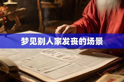 梦见别人家发丧的场景 梦见别人家发丧的场景