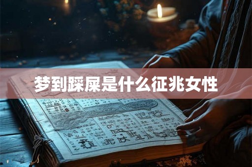 梦到踩屎是什么征兆女性 梦到踩屎是什么征兆女性