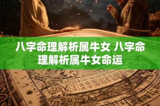 八字命理解析属牛女 八字命理解析属牛女命运 八字命理解析属牛女 八字命理解析属牛女命运