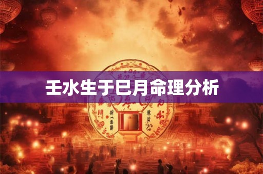 壬水生于巳月命理分析 壬水生于巳月命理分析