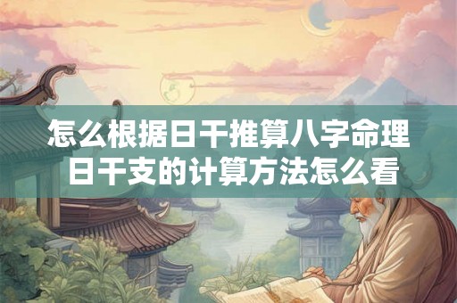 怎么根据日干推算八字命理 日干支的计算方法怎么看不懂