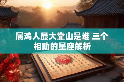 属鸡人最大靠山是谁 三个相助的星座解析 属鸡人最大靠山是谁 三个相助的星座解析