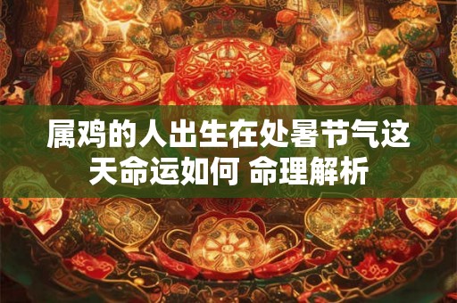 属鸡的人出生在处暑节气这天命运如何 命理解析 属鸡的人出生在处暑节气这天命运如何 命理解析