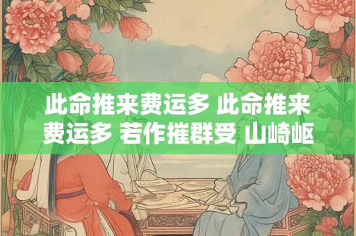 此命推来费运多 此命推来费运多 若作摧群受 山崎岖吊下耳 左插右难留 此命推来费运多 此命推来费运多 若作摧群受 山崎岖吊下耳 左插右难留
