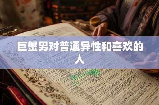 巨蟹男对普通异性和喜欢的人 巨蟹男对普通异性和喜欢的人