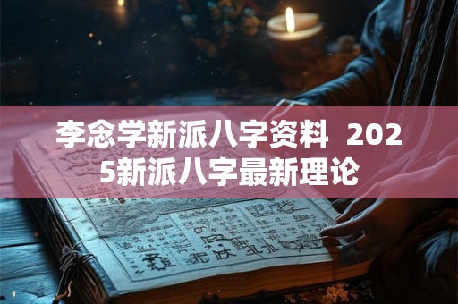 李念学新派八字资料 2025新派八字最新理论 李念学新派八字资料 2025新派八字最新理论