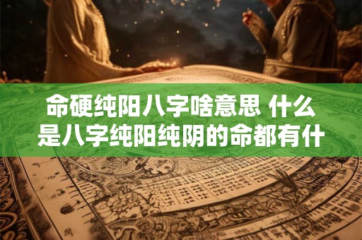 命硬纯阳八字啥意思 什么是八字纯阳纯阴的命都有什么特点 命硬纯阳八字啥意思 什么是八字纯阳纯阴的命都有什么特点
