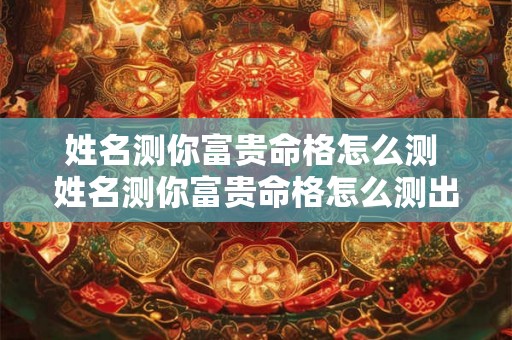 姓名测你富贵命格怎么测 姓名测你富贵命格怎么测出来
