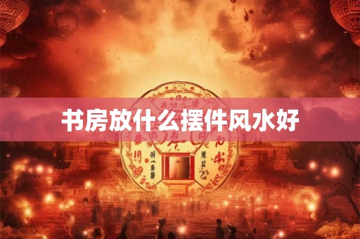 书房放什么摆件风水好
