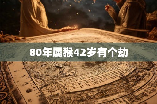 80年属猴42岁有个劫 80年属猴42岁有个劫