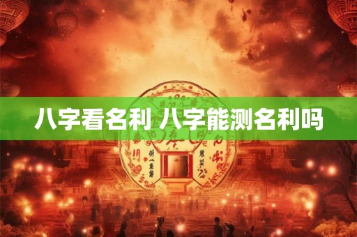 八字看名利 八字能测名利吗 八字看名利 八字能测名利吗